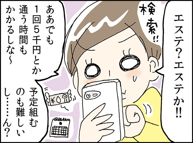 「エステ？エステか！！」「ああでも1回5千円とか通う時間もかかるしな～」「予定組むのも難しいし…ん？」