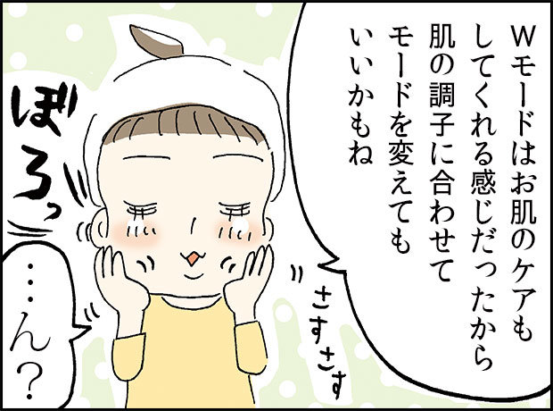 「Ｗモードはお肌のケアもしてくれる感じだったから肌の調子に合わせてモードを変えてもいいかもね」「…ん？」