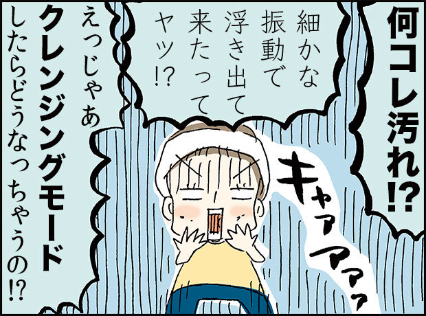 「何コレ汚れ！？」「細かな振動で浮き出て来たってヤツ！？」「えっじゃあクレンジングモードしたらどうなっちゃうの！？」