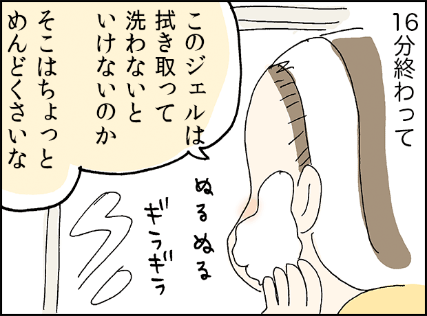 16分終わって「このジェルは拭き取って洗わないといけないのか、そこはちょっとめんどくさいな」